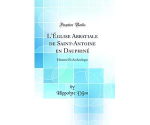 L'Église Abbatiale de Saint-Antoine en Dauphiné: Historie Et Archeologie (Classic Reprint)