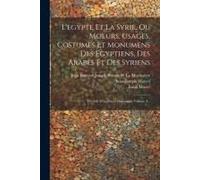 L'egypte Et La Syrie, Ou Moeurs, Usages, Costumes Et Monumens Des Egyptiens, Des Arabes Et Des Syriens: Précédé D'un Précis Historique, Volume 4...