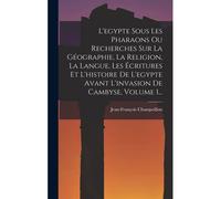 L'egypte Sous Les Pharaons Ou Recherches Sur La Géographie, La Religion, La Langue, Les Écritures Et L'histoire De L'egypte Avant L'invasion De Cambyse, Volume 1...
