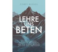 Lehre uns Beten: Entwickle einen Lebensstil des Gebets, der den Himmel berührt und die Erde verändert