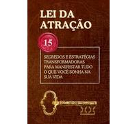 Lei da Atração: 15 Segredos e Estratégias Transformadoras para Manifestar Tudo o Que Você Sonha na Sua Vida