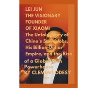 Lei Jun: The Visionary Founder of Xiaomi: The Unto Story of the China's Steve Jobs, his Billion-Dollar Empire, and the Rise of a Global Tech Powerhouse
