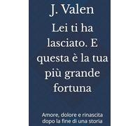 Lei ti ha lasciato. E questa è la tua più grande fortuna: Amore, dolore e rinascita dopo la fine di una storia