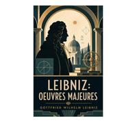 Leibniz: Oeuvres Majeures: Métaphysique des monades, raison suffisante et harmonie préétablie au cœur du rationalisme classique