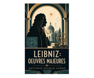 Leibniz: Oeuvres Majeures: Métaphysique des monades, raison suffisante et harmonie préétablie au cœur du rationalisme classique