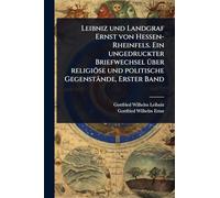 Leibniz und Landgraf Ernst von Hessen-Rheinfels. Ein ungedruckter Briefwechsel Ã1/4ber religiöse und politische Gegenstände, Erster Band