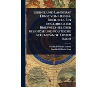 Leibniz und Landgraf Ernst von Hessen-Rheinfels. Ein ungedruckter Briefwechsel Ã1/4ber religiöse und politische Gegenstände, Erster Band