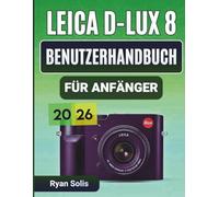 Leica D - Lux 8 Benutzerhandbuch Für Anfänger 2026: Schritt-für-Schritt-Anleitung zu Einrichtung, Kamerasteuerung, Grundlagen der Fotografie, ... Konnektivität sowie Profi-Tipps und Tricks