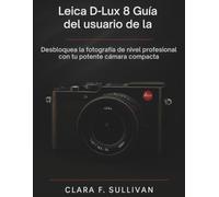 Leica D-Lux 8 Guía del usuario de la: Desbloquea la fotografía de nivel profesional con tu potente cámara compacta
