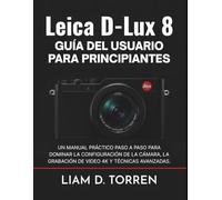 LEICA D-LUX 8 GUÍA DEL USUARIO PARA PRINCIPIANTES: Un manual práctico paso a paso para dominar la configuración de la cámara, la grabación de videos 4K y técnicas avanzadas.