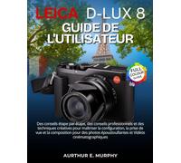 Leica D-Lux 8 Guide de l'utilisateur: Des conseils étape par étape, des conseils professionnels et des techniques créatives pour maîtriser la ... époustouflantes et Vidéos cinématographiques