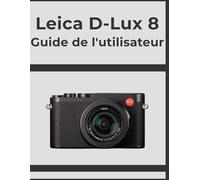 Leica D-Lux 8 Guide de l'utilisateur: Obtenez des résultats professionnels, étape par étape : votre manuel définitif pour chaque photographe.