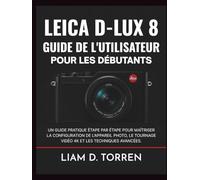 LEICA D-LUX 8 GUIDE DE L'UTILISATEUR POUR LES DÉBUTANTS: Un guide pratique étape par étape pour maîtriser la configuration de l'appareil photo, le tournage vidéo 4K et les techniques avancées.