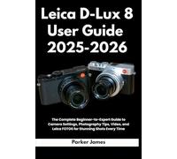 Leica D-Lux 8 User Guide 2025-2026: The Complete Beginner-to-Expert Guide to Camera Settings, Photography Tips, Video, and Leica FOTOS for Stunning Shots Every Time