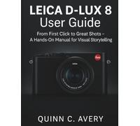 LEICA D - LUX 8 User Guide: From First Click to Great Shots - A Hands-On Manual for Visual Storytelling