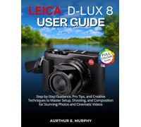 Leica D-Lux 8 User Guide: Step-by-Step Guidance, Pro Tips, and Creative Techniques to Master Setup, Shooting, and Composition for Stunning Photos and Cinematic Videos