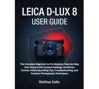 LEICA D-LUX 8 USER GUIDE: The Complete Beginner-to-Pro Mastery, Step-by-Step User Manual with Camera Settings, Autofocus Control, Video Recording ... and Creative Photography Techniques