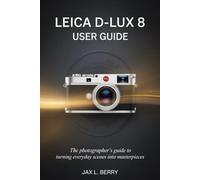 Leica D-Lux 8 User Guide: The Photographer’s Guide to Turning Everyday Scenes into Masterpieces