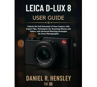 LEICA D-LUX 8 USER GUIDE: Unlock the Full Potential of Your Camera with Expert Tips, Techniques for Stunning Photos and Videos, and Advanced Shooting Strategies for Every Photographer