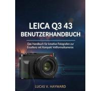 LEICA Q3 43 BENUTZERHANDBUCH: Das Handbuch für kreative Fotografen zur Exzellenz mit Kompakt Vollformatkameras