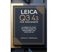 Leica Q3 43 For Beginners: A Complete Step-By-Step Guide To Mastering The Leica Q3 43: In-Depth Tutorials, Expert Photography & Videography Troubleshooting Tips, And Advanced Settings Explained