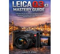 LEICA Q3 43 MASTERY GUIDE: A Detailed Step-by-Step Manual to Navigating Features, Optimizing Performance, and Unlocking the Full Potential of Your Camera