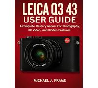 LEICA Q3 43 USER GUIDE: A Complete Mastery Manual For Photography, 8K Video, And Hidden Features.