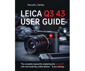 Leica Q3 43 User Guide: The Complete Manual for Beginners & Pros - Master the Leica Q3 Like a Pro: Camera Setup, Menus, Features, Photography Modes, ... and Creative Controls for Every Scenario
