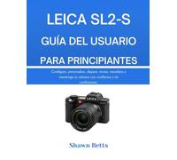 LEICA SL2-S GUÍA DEL USUARIO PARA PRINCIPIANTES: ES Configure, personalice, dispare, revise, transfiera y mantenga su cámara con confianza y sin confusiones.