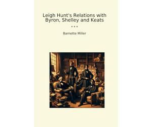 Leigh Hunt's Relations with Byron, Shelley and Keats (Classic Books)