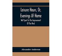 Leisure Hours, Or, Evenings At Home; Well Spent In The Improvement Of The Mind