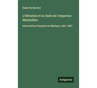 L'élévation et la chute de l'empereur Maximilien: Intervention française au Mexique, 1861-1867