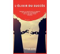 L'élixir du succès: Prenez la route de la liberté et profitez pleinement de la vie que vous désirez.