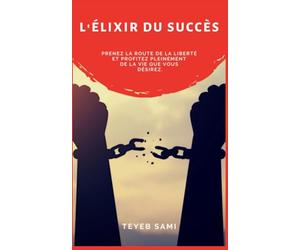 L'élixir du succès: Prenez la route de la liberté et profitez pleinement de la vie que vous désirez.