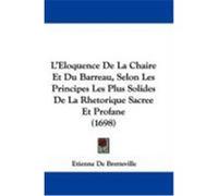L'Eloquence de La Chaire Et Du Barreau, Selon Les Principes Les Plus Solides de La Rhetorique Sacree Et Profane (1698) De Bretteville, Etienne (Auteur)