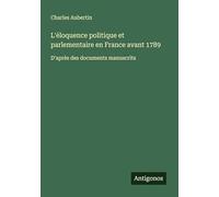 L'éloquence politique et parlementaire en France avant 1789: D'après des documents manuscrits
