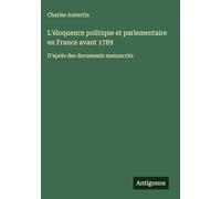 L'éloquence politique et parlementaire en France avant 1789: D'après des documents manuscrits
