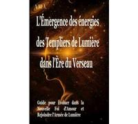 l'EMERGENCE des ENERGIES des TEMPLIERS de LUMIERE dans l'ERE du VERSEAU: Guide pour évoluer dans la Nouvelle Foi d'AMOUR et rejoindre l'Armée de Lumière