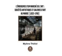 L'émergence d'un marché de l'art :sociétés artistiques et galeries d'art au Maroc (1832-1956) - Mylène Théliol - Le Lys Bleu - broché - Essai