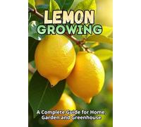 Lemon Growing: A Complete Guide to Growing, Caring for, and Harvesting Lemon Trees at Home