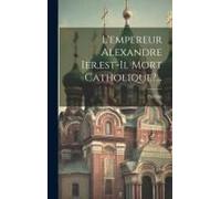 L'empereur Alexandre Ier, Est-Il Mort Catholique?...