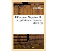 L'Empereur Napoléon III et les principautés roumaines Armand Lévy (Auteur)