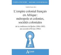 L'empire Colonial Français En Afrique : Métropole Et Colonies, Sociétés Coloniales - De La Conférence De Berlin (1884-1885) Aux Accords D'evian (1962)