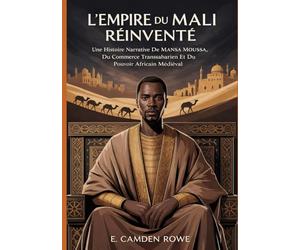 L'EMPIRE DU MALI RÉINVENTÉ: Une Histoire Narrative De Mansa Moussa, Du Commerce Transsaharien Et Du Pouvoir Africain Médiéval