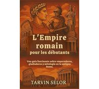L'Empire romain pour les débutants: Un guide fascinant sur les empereurs, les gladiateurs et la mythologie de la Rome antique.