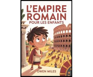 L'Empire Romain Pour Les Enfants: Une aventure historique amusante et éducative sur les peuples, les lieux et les légendes de la Rome antique pour les enfants de 8 à 12 ans