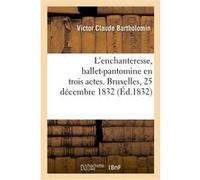 L'enchanteresse, ballet-pantomine en trois actes. Bruxelles, 25 décembre 1832 Victor Claude Bartholomin (Auteur), Charles Louis Hanssens (Auteur)