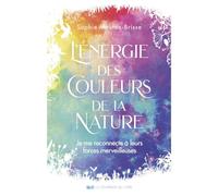 L'énergie des couleurs de la nature - Je me reconnecte à leurs forces merveilleuses