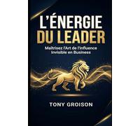 L'Énergie du Leader: Maîtrisez l'Art de l'Influence Invisible en Business