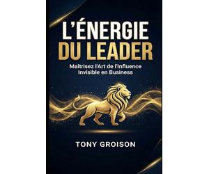 L'Énergie du Leader: Maîtrisez l'Art de l'Influence Invisible en Business